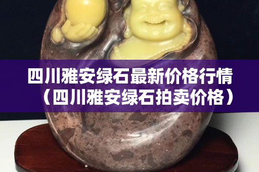四川雅安綠石最新價格行情（四川雅安綠石拍賣價格）