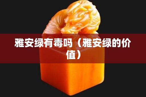 雅安綠有毒嗎（雅安綠的價值）