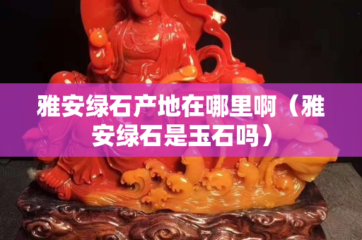 雅安綠石產地在哪里啊（雅安綠石是玉石嗎）