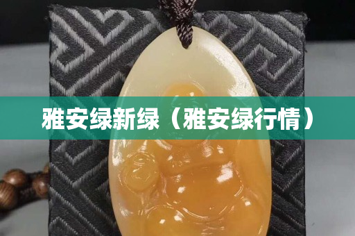 雅安綠新綠（雅安綠行情）