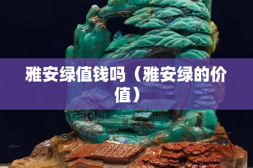 雅安綠值錢嗎（雅安綠的價值）