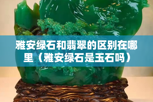 雅安綠石和翡翠的區別在哪里（雅安綠石是玉石嗎）