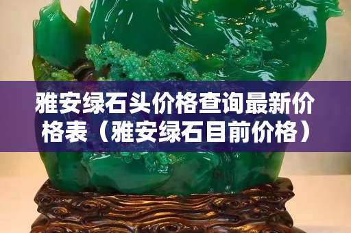 雅安綠石頭價(jià)格查詢最新價(jià)格表（雅安綠石目前價(jià)格）