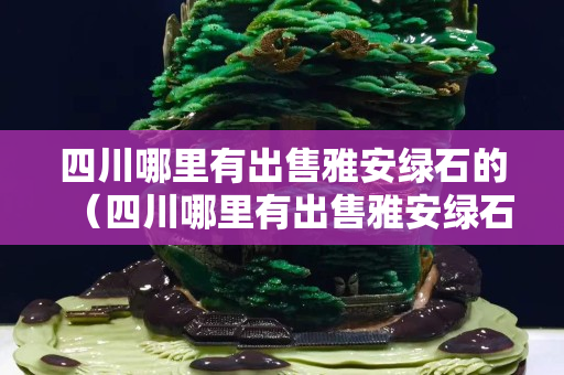 四川哪里有出售雅安綠石的（四川哪里有出售雅安綠石的）