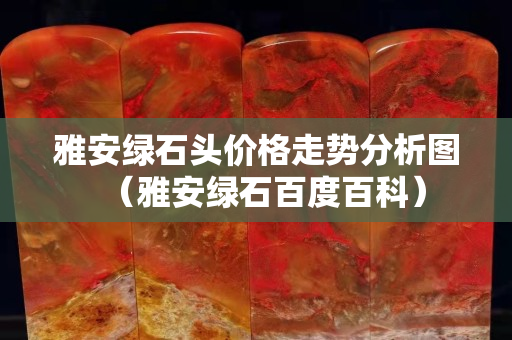 雅安綠石頭價(jià)格走勢(shì)分析圖（雅安綠石百度百科）