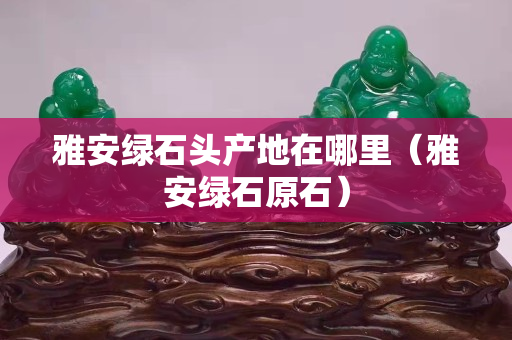 雅安綠石頭產地在哪里（雅安綠石原石）