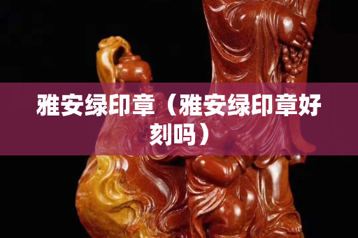 雅安綠印章（雅安綠印章好刻嗎）