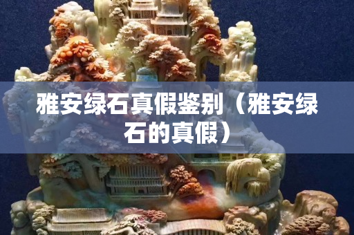 雅安綠石真假鑒別（雅安綠石的真假）