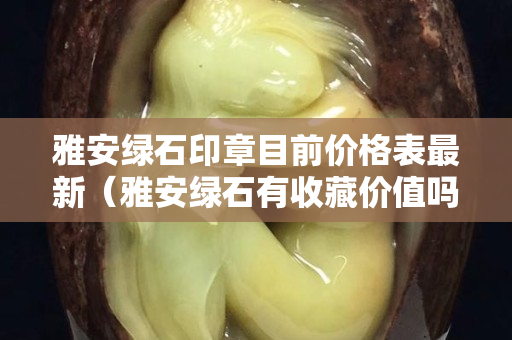 雅安綠石印章目前價格表最新（雅安綠石有收藏價值嗎）