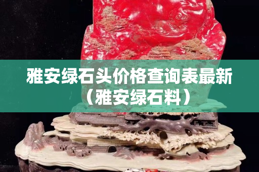 雅安綠石頭價格查詢表最新（雅安綠石料）