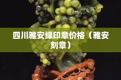 四川雅安綠印章價格（雅安刻章）