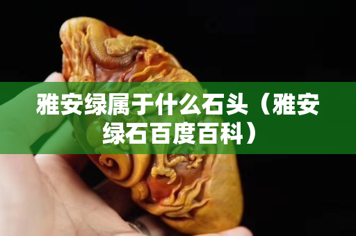 雅安綠屬于什么石頭（雅安綠石百度百科）