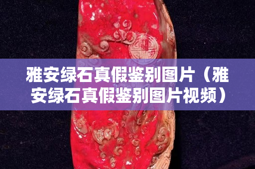 雅安綠石真假鑒別圖片（雅安綠石真假鑒別圖片視頻）