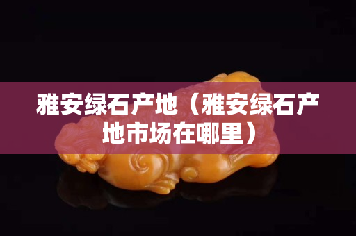 雅安綠石產地(雅安綠石產地市場在哪里) 雅安綠石產地(雅安綠石產地市場在哪里)