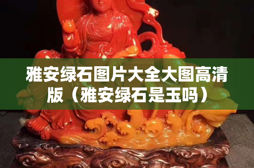 雅安綠石圖片大全大圖高清版（雅安綠石是玉嗎）