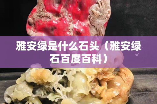 雅安綠是什么石頭（雅安綠石百度百科）