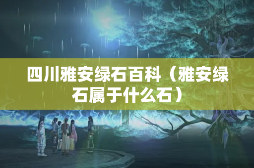 四川雅安綠石百科（雅安綠石屬于什么石）