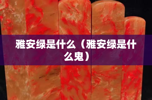雅安綠是什么（雅安綠是什么鬼）