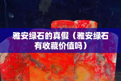 雅安綠石的真假（雅安綠石有收藏價值嗎）