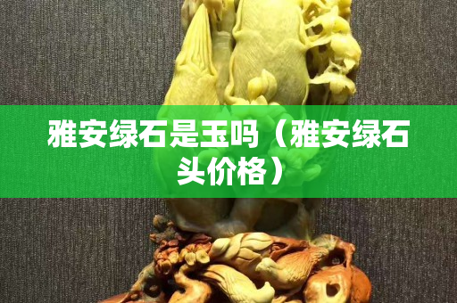 雅安綠石是玉嗎（雅安綠石頭價格）
