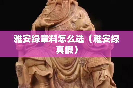 雅安綠章料怎么選（雅安綠真假）
