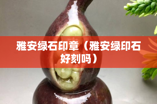 雅安綠石印章（雅安綠印石好刻嗎）