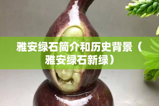 雅安綠石簡介和歷史背景（雅安綠石新綠）