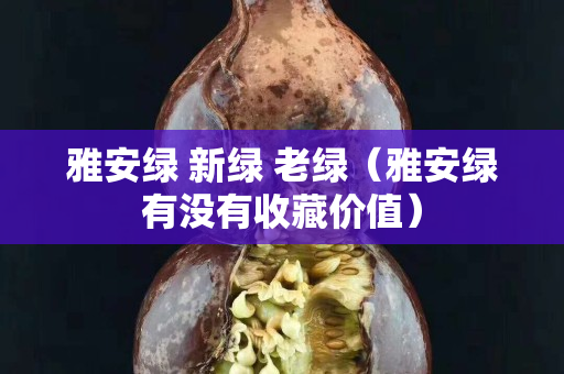 雅安綠 新綠 老綠（雅安綠有沒有收藏價值）