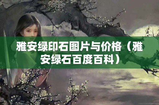雅安綠印石圖片與價格（雅安綠石百度百科）