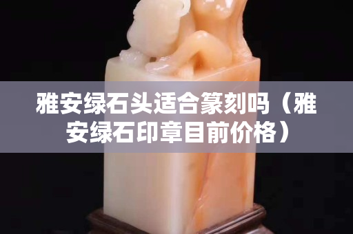 雅安綠石頭適合篆刻嗎（雅安綠石印章目前價格）