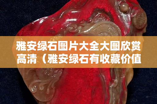 雅安綠石圖片大全大圖欣賞高清（雅安綠石有收藏價值嗎）