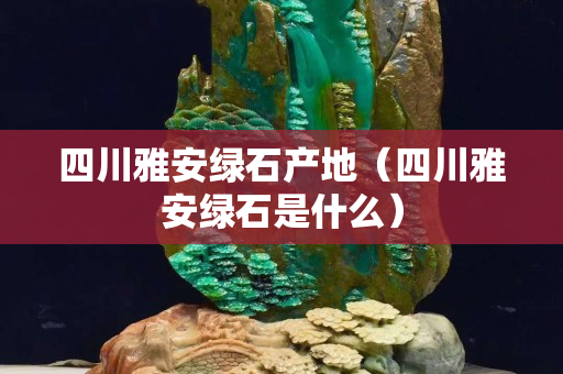 四川雅安綠石產地（四川雅安綠石是什么）