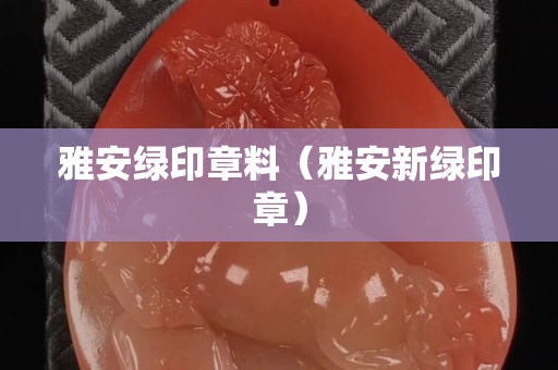 雅安綠印章料（雅安新綠印章）