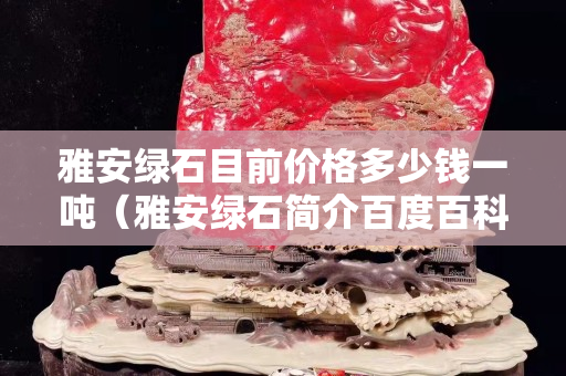 雅安綠石目前價格多少錢一噸（雅安綠石簡介百度百科）