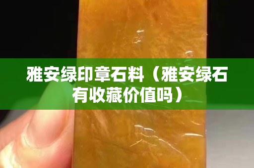雅安綠印章石料（雅安綠石有收藏價(jià)值嗎）