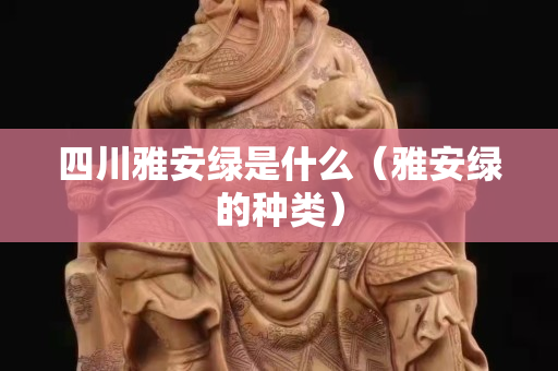 四川雅安綠是什么（雅安綠的種類）