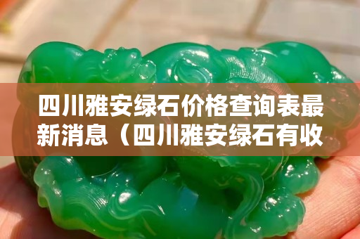 四川雅安綠石價(jià)格查詢表最新消息（四川雅安綠石有收藏價(jià)值嗎）