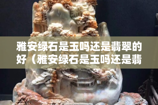 雅安綠石是玉嗎還是翡翠的好（雅安綠石是玉嗎還是翡翠的好呢）
