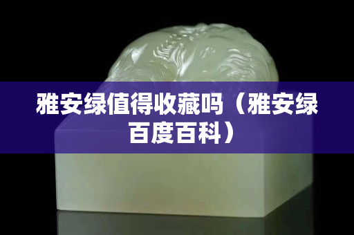 雅安綠值得收藏嗎（雅安綠 百度百科）