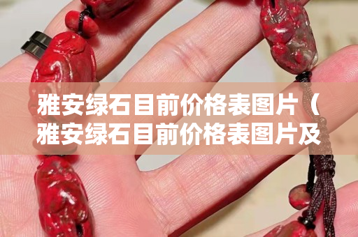 雅安綠石目前價格表圖片（雅安綠石目前價格表圖片及價格）