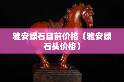 雅安綠石目前價格（雅安綠石頭價格）