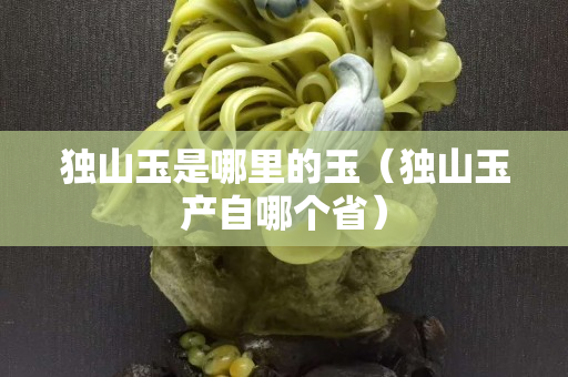獨山玉是哪里的玉（獨山玉產自哪個省）