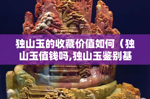 獨山玉的收藏價值如何（獨山玉值錢嗎,獨山玉鑒別基礎入門）