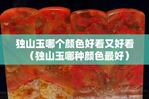 獨山玉哪個顏色好看又好看（獨山玉哪種顏色最好）