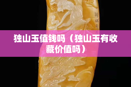 獨山玉值錢嗎（獨山玉有收藏價值嗎）