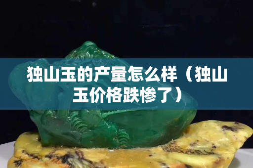 獨山玉的產量怎么樣（獨山玉價格跌慘了）