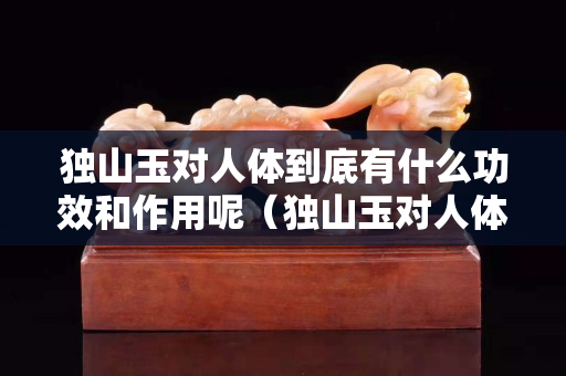 獨山玉對人體到底有什么功效和作用呢（獨山玉對人體有好處嗎）