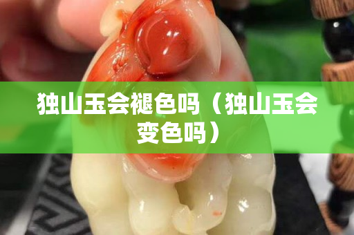 獨山玉會褪色嗎（獨山玉會變色嗎）
