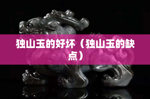 獨(dú)山玉的好壞（獨(dú)山玉的缺點(diǎn)）