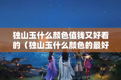 獨山玉什么顏色值錢又好看的（獨山玉什么顏色的最好）